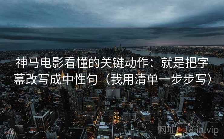 神马电影看懂的关键动作：就是把字幕改写成中性句（我用清单一步步写）