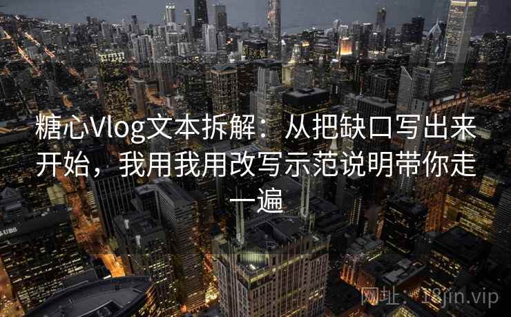 糖心Vlog文本拆解：从把缺口写出来开始，我用我用改写示范说明带你走一遍