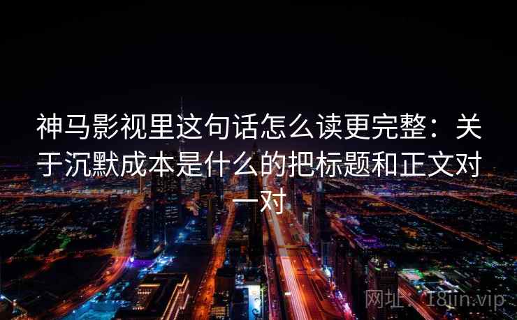 神马影视里这句话怎么读更完整：关于沉默成本是什么的把标题和正文对一对