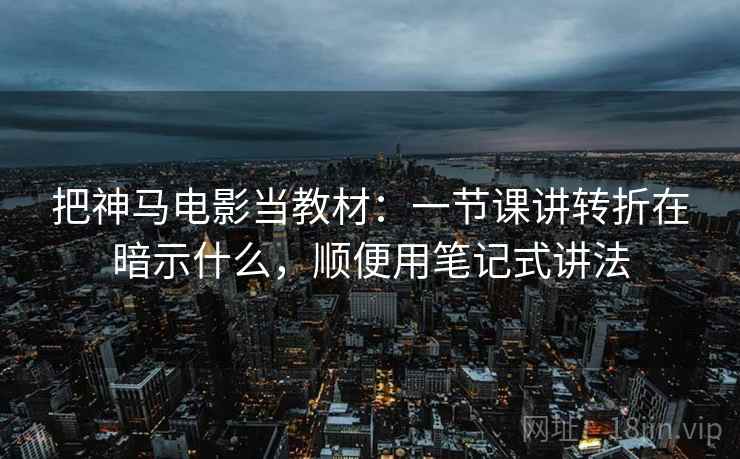 把神马电影当教材：一节课讲转折在暗示什么，顺便用笔记式讲法