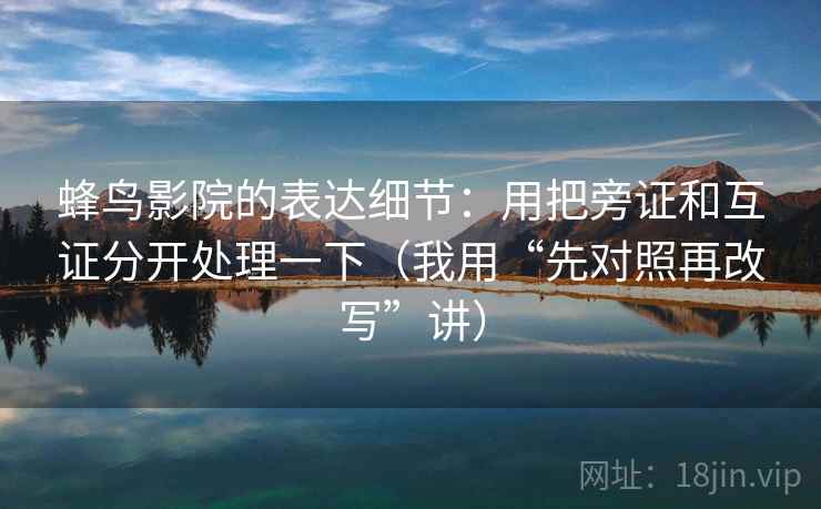 蜂鸟影院的表达细节：用把旁证和互证分开处理一下（我用“先对照再改写”讲）