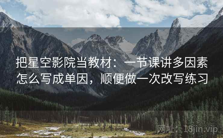 把星空影院当教材：一节课讲多因素怎么写成单因，顺便做一次改写练习