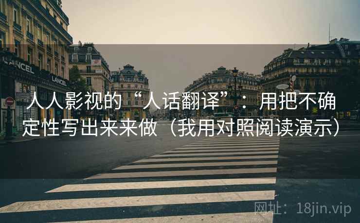 人人影视的“人话翻译”：用把不确定性写出来来做（我用对照阅读演示）