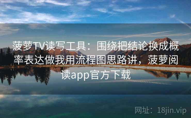 菠萝TV读写工具：围绕把结论换成概率表达做我用流程图思路讲，菠萝阅读app官方下载