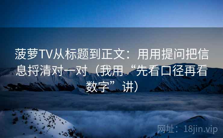菠萝TV从标题到正文：用用提问把信息捋清对一对（我用“先看口径再看数字”讲）