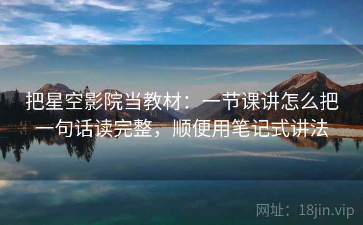 把星空影院当教材：一节课讲怎么把一句话读完整，顺便用笔记式讲法