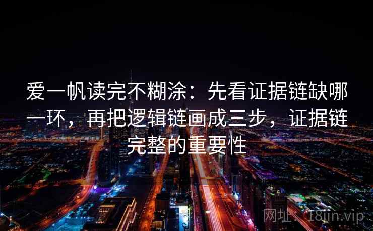 爱一帆读完不糊涂：先看证据链缺哪一环，再把逻辑链画成三步，证据链完整的重要性