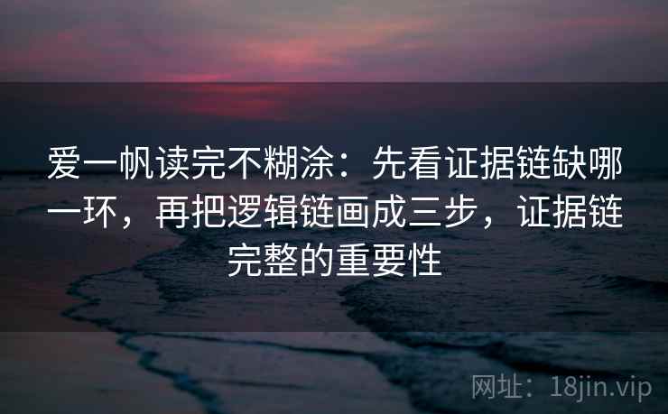 爱一帆读完不糊涂:先看证据链缺哪一环,再把逻辑链画成三步,证据链完整的重要性