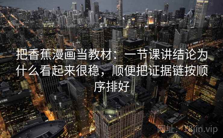 把香蕉漫画当教材：一节课讲结论为什么看起来很稳，顺便把证据链按顺序排好