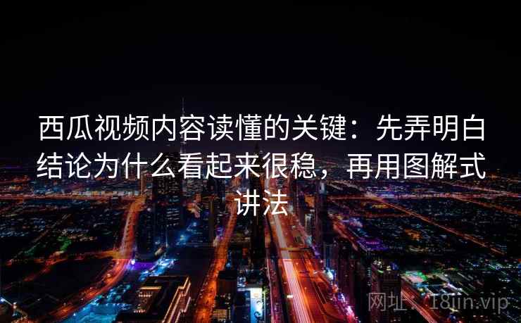 西瓜视频内容读懂的关键：先弄明白结论为什么看起来很稳，再用图解式讲法