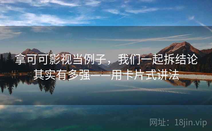 拿可可影视当例子，我们一起拆结论其实有多强——用卡片式讲法