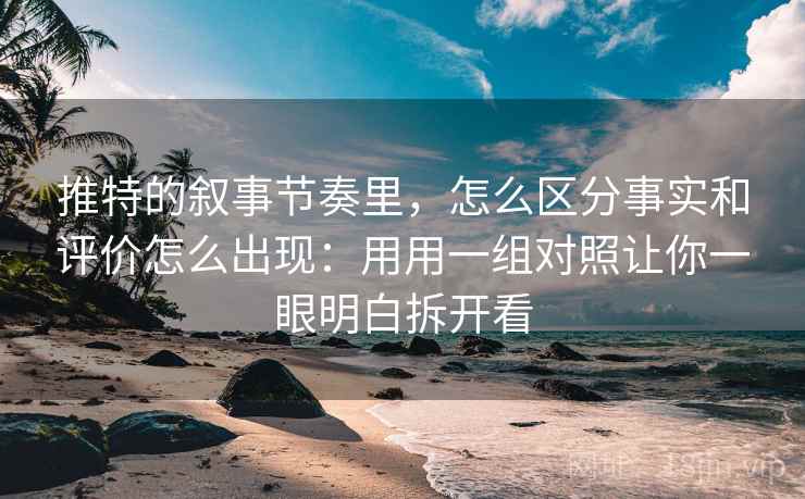 推特的叙事节奏里，怎么区分事实和评价怎么出现：用用一组对照让你一眼明白拆开看