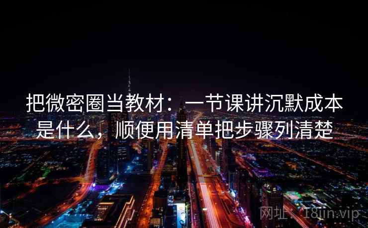 把微密圈当教材：一节课讲沉默成本是什么，顺便用清单把步骤列清楚
