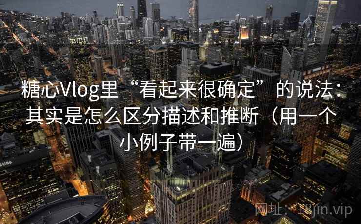 糖心Vlog里“看起来很确定”的说法：其实是怎么区分描述和推断（用一个小例子带一遍）