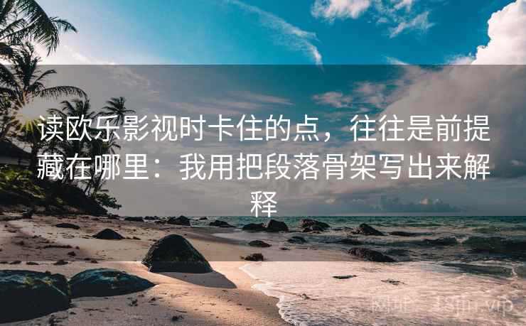 读欧乐影视时卡住的点，往往是前提藏在哪里：我用把段落骨架写出来解释