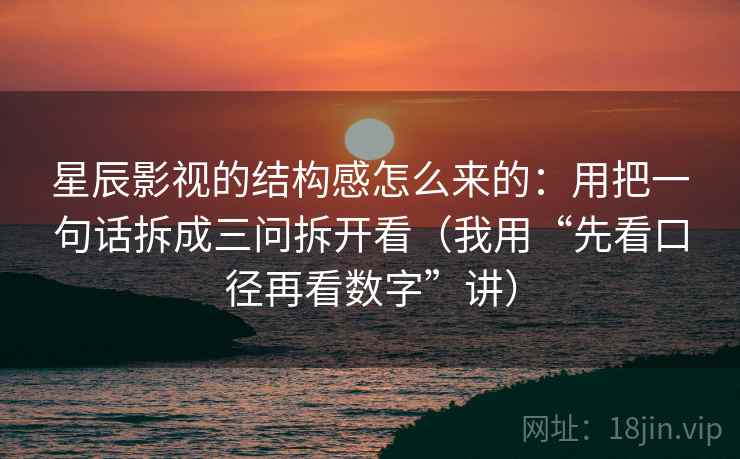 星辰影视的结构感怎么来的：用把一句话拆成三问拆开看（我用“先看口径再看数字”讲）