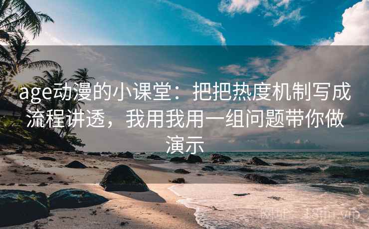 age动漫的小课堂：把把热度机制写成流程讲透，我用我用一组问题带你做演示