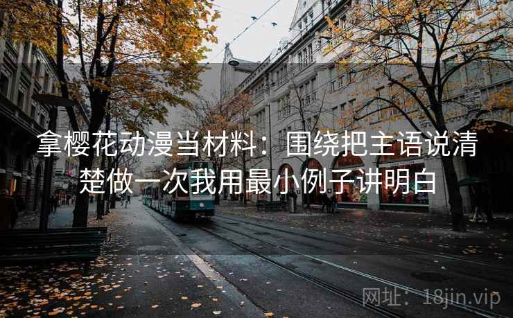 拿樱花动漫当材料:围绕把主语说清楚做一次我用最小例子讲明白