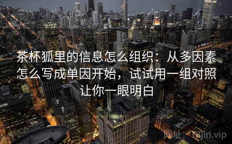 茶杯狐里的信息怎么组织：从多因素怎么写成单因开始，试试用一组对照让你一眼明白