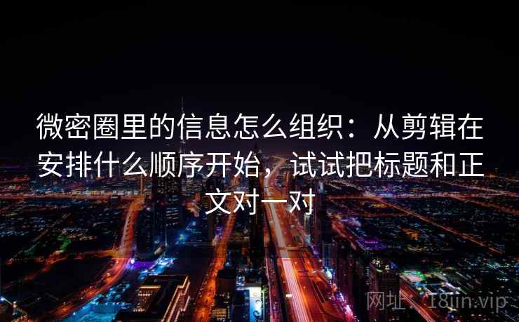 微密圈里的信息怎么组织：从剪辑在安排什么顺序开始，试试把标题和正文对一对