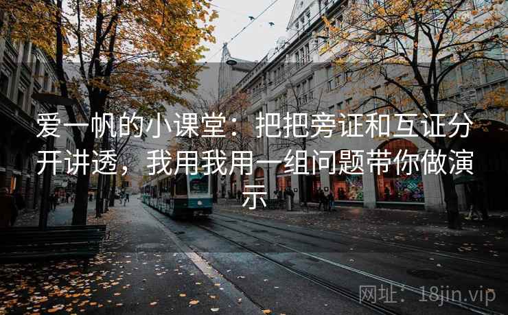 爱一帆的小课堂:把把旁证和互证分开讲透,我用我用一组问题带你做演示