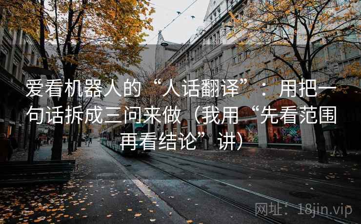 爱看机器人的“人话翻译”:用把一句话拆成三问来做(我用“先看范围再看结论”讲)