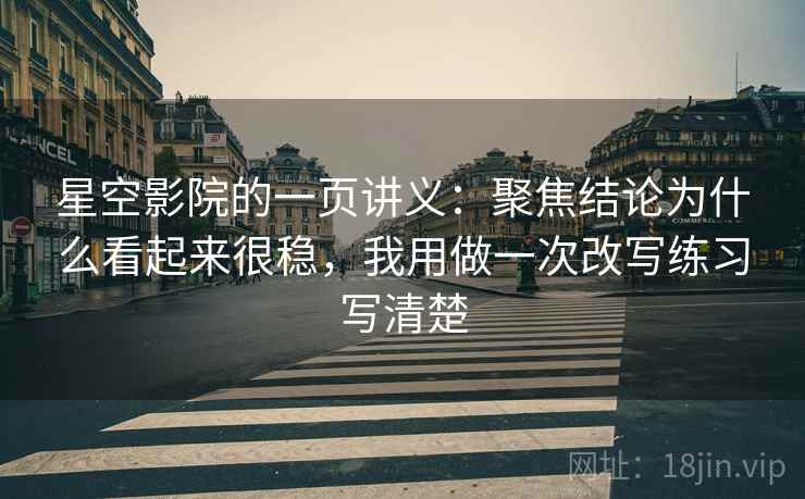 星空影院的一页讲义:聚焦结论为什么看起来很稳,我用做一次改写练习写清楚