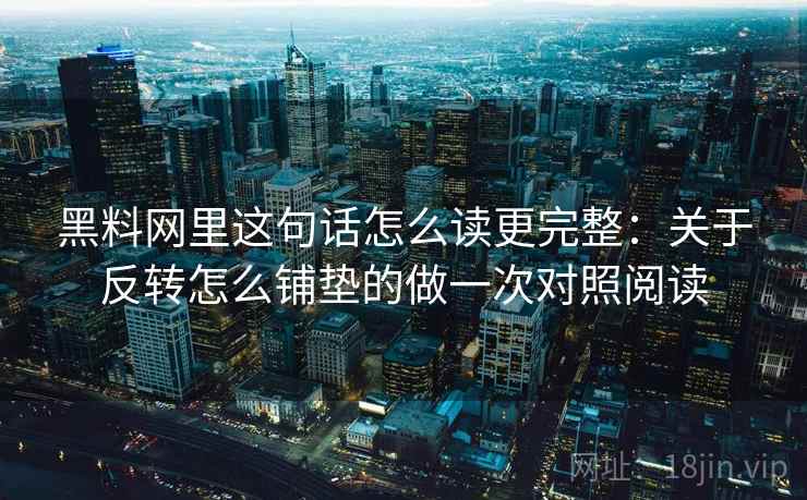 黑料网里这句话怎么读更完整:关于反转怎么铺垫的做一次对照阅读