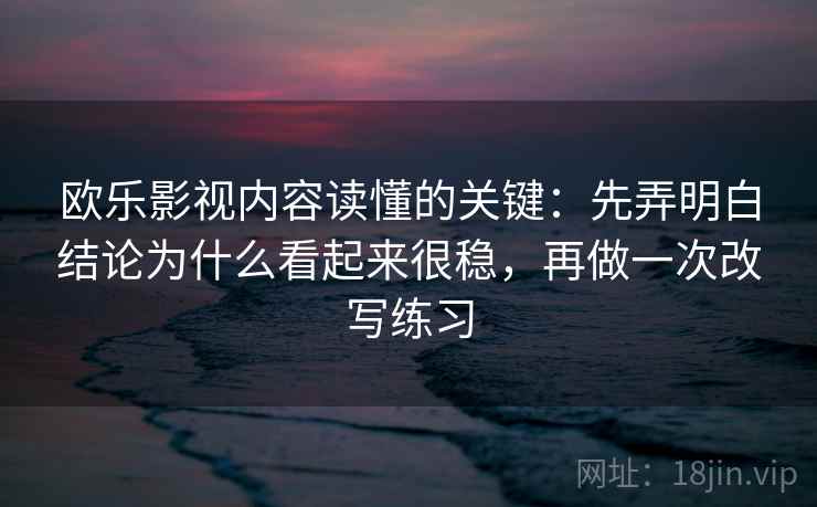 欧乐影视内容读懂的关键：先弄明白结论为什么看起来很稳，再做一次改写练习