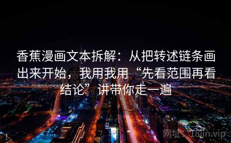 香蕉漫画文本拆解：从把转述链条画出来开始，我用我用“先看范围再看结论”讲带你走一遍