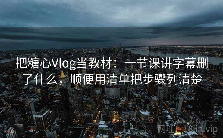 把糖心Vlog当教材：一节课讲字幕删了什么，顺便用清单把步骤列清楚