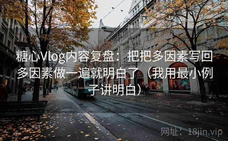 糖心Vlog内容复盘：把把多因素写回多因素做一遍就明白了（我用最小例子讲明白）