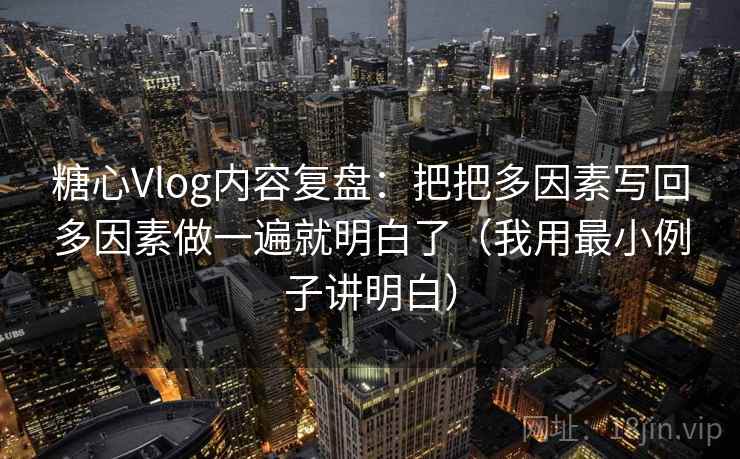 糖心Vlog内容复盘:把把多因素写回多因素做一遍就明白了(我用最小例子讲明白)