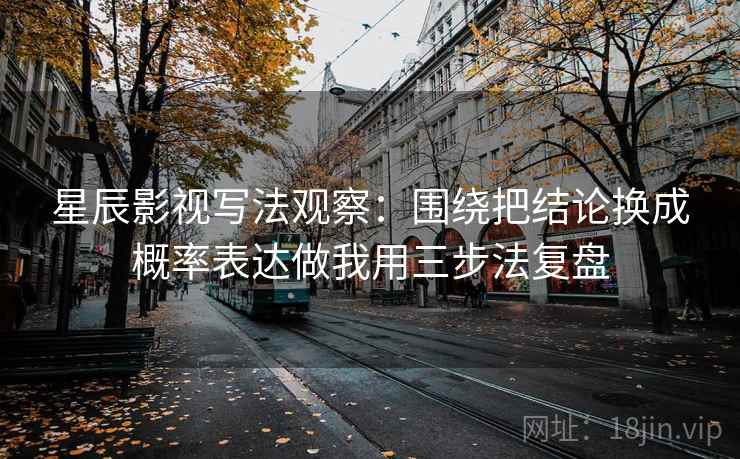 星辰影视写法观察：围绕把结论换成概率表达做我用三步法复盘